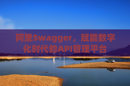 阿里Swagger,赋能数字化时代的API管理平台